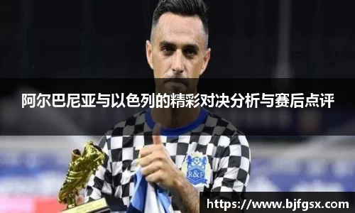阿尔巴尼亚与以色列的精彩对决分析与赛后点评