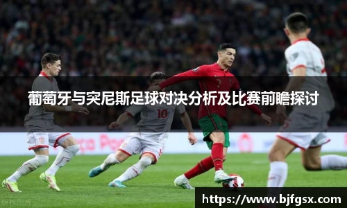 葡萄牙与突尼斯足球对决分析及比赛前瞻探讨
